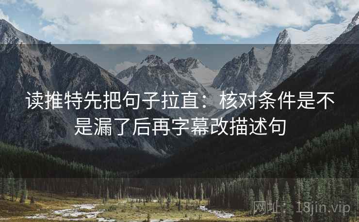 读推特先把句子拉直:核对条件是不是漏了后再字幕改描述句 读推特先把句子拉直:核对条件是不是漏了后再字幕改描述句