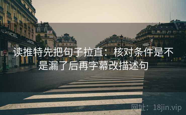 读推特先把句子拉直：核对条件是不是漏了后再字幕改描述句