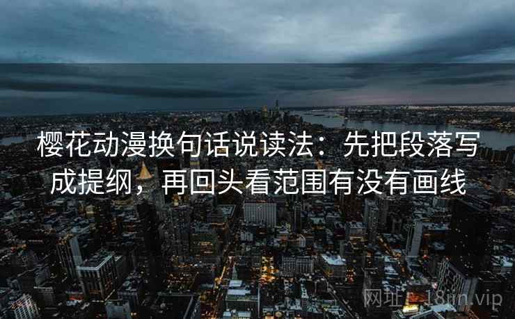 樱花动漫换句话说读法:先把段落写成提纲,再回头看范围有没有画线