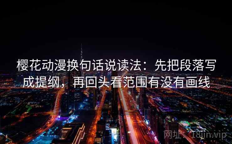 樱花动漫换句话说读法：先把段落写成提纲，再回头看范围有没有画线
