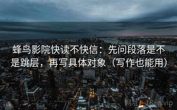 蜂鸟影院快读不快信:先问段落是不是跳层,再写具体对象(写作也能用) 蜂鸟影院快读不快信:先问段落是不是跳层,再写具体对象(写作也能用)