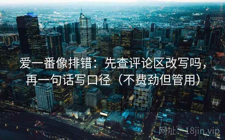 爱一番像排错：先查评论区改写吗，再一句话写口径（不费劲但管用）