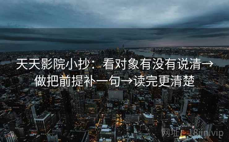 天天影院小抄：看对象有没有说清→做把前提补一句→读完更清楚
