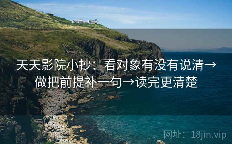 天天影院小抄：看对象有没有说清→做把前提补一句→读完更清楚