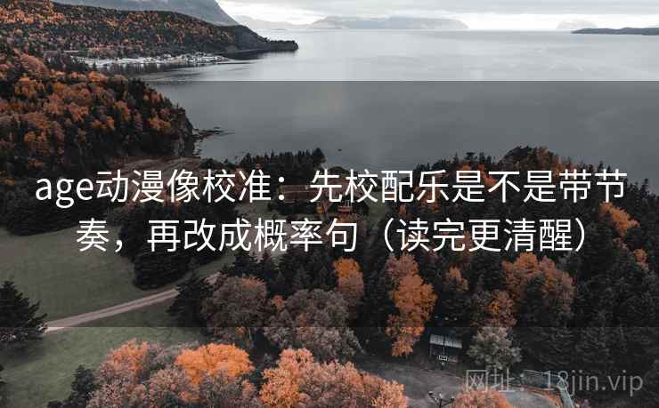 age动漫像校准：先校配乐是不是带节奏，再改成概率句（读完更清醒）