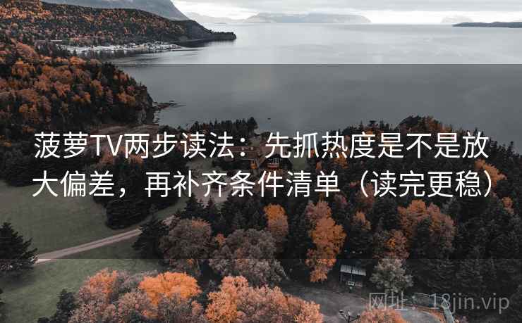 菠萝TV两步读法：先抓热度是不是放大偏差，再补齐条件清单（读完更稳）