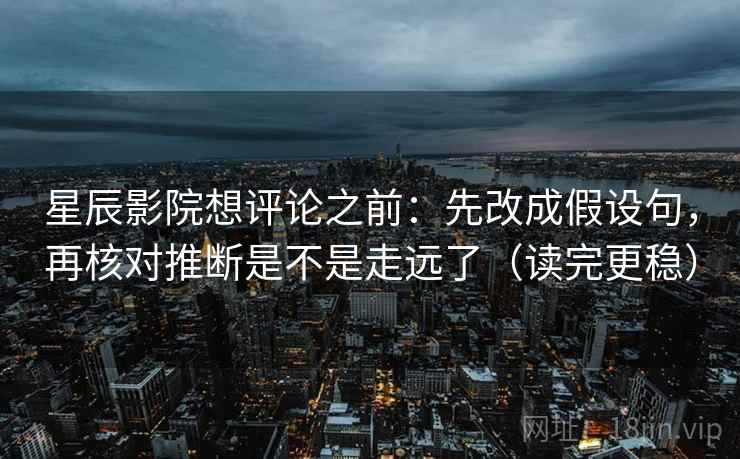 星辰影院想评论之前:先改成假设句,再核对推断是不是走远了(读完更稳) 星辰影院想评论之前:先改成假设句,再核对推断是不是走远了(读完更稳)