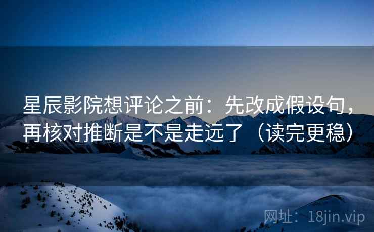 星辰影院想评论之前：先改成假设句，再核对推断是不是走远了（读完更稳）