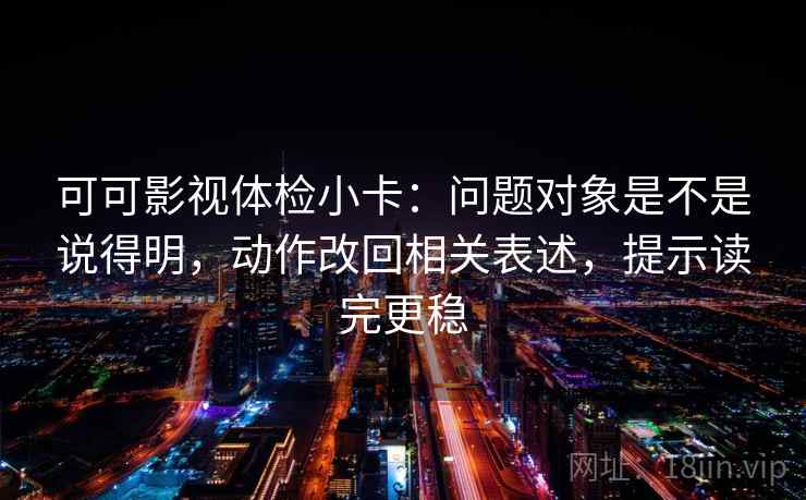 可可影视体检小卡：问题对象是不是说得明，动作改回相关表述，提示读完更稳