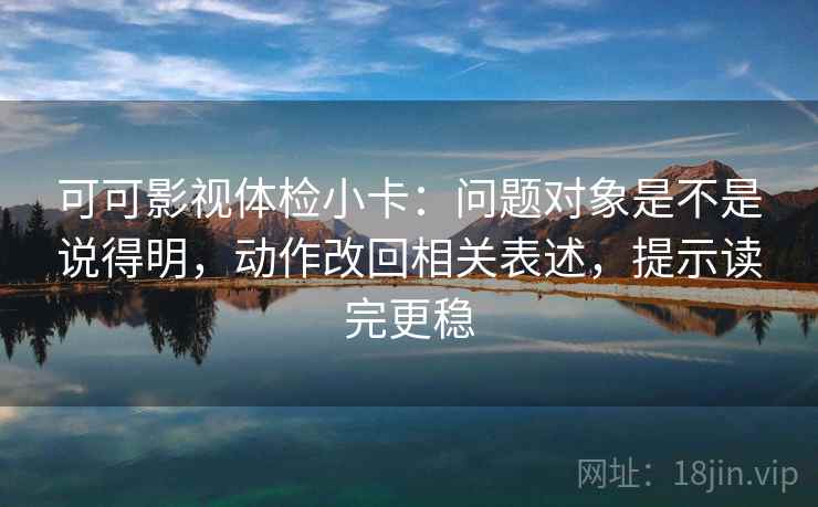 可可影视体检小卡:问题对象是不是说得明,动作改回相关表述,提示读完更稳 可可影视体检小卡:问题对象是不是说得明,动作改回相关表述,提示读完更稳