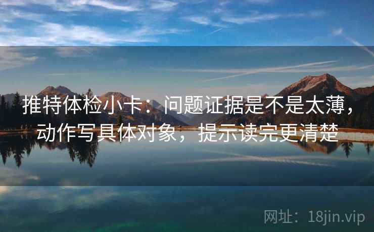 推特体检小卡：问题证据是不是太薄，动作写具体对象，提示读完更清楚