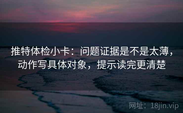 推特体检小卡：问题证据是不是太薄，动作写具体对象，提示读完更清楚