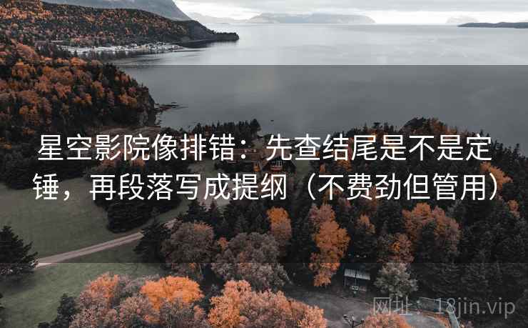 星空影院像排错:先查结尾是不是定锤,再段落写成提纲(不费劲但管用) 星空影院像排错:先查结尾是不是定锤,再段落写成提纲(不费劲但管用)