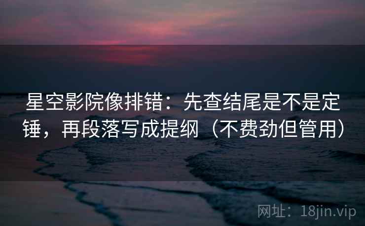 星空影院像排错：先查结尾是不是定锤，再段落写成提纲（不费劲但管用）