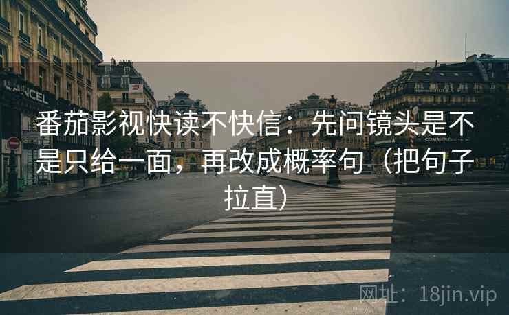 番茄影视快读不快信:先问镜头是不是只给一面,再改成概率句(把句子拉直) 番茄影视快读不快信:先问镜头是不是只给一面,再改成概率句(把句子拉直)