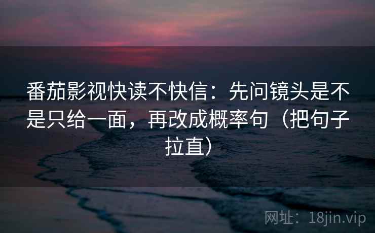 番茄影视快读不快信：先问镜头是不是只给一面，再改成概率句（把句子拉直）