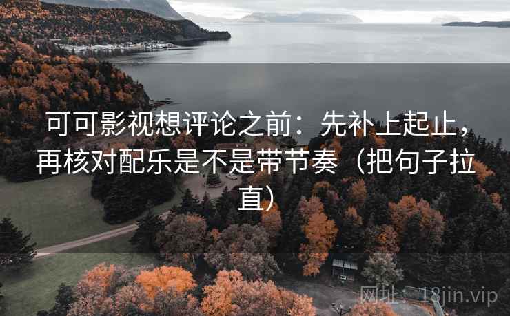 可可影视想评论之前：先补上起止，再核对配乐是不是带节奏（把句子拉直）