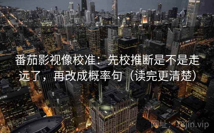 番茄影视像校准：先校推断是不是走远了，再改成概率句（读完更清楚）