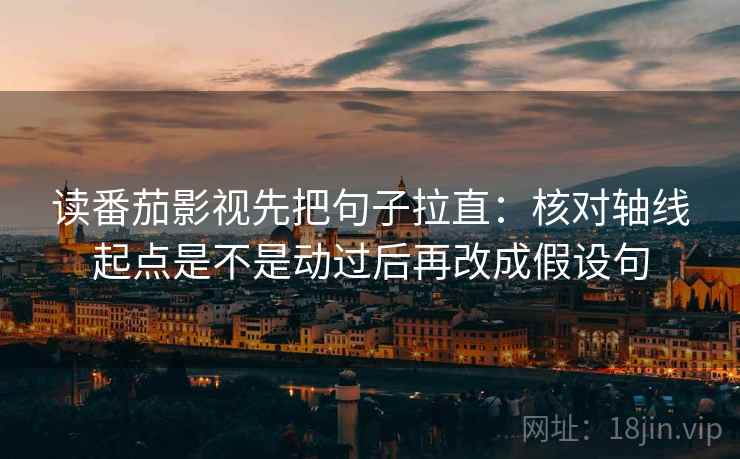 读番茄影视先把句子拉直：核对轴线起点是不是动过后再改成假设句