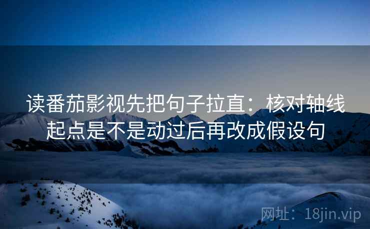读番茄影视先把句子拉直:核对轴线起点是不是动过后再改成假设句 读番茄影视先把句子拉直:核对轴线起点是不是动过后再改成假设句