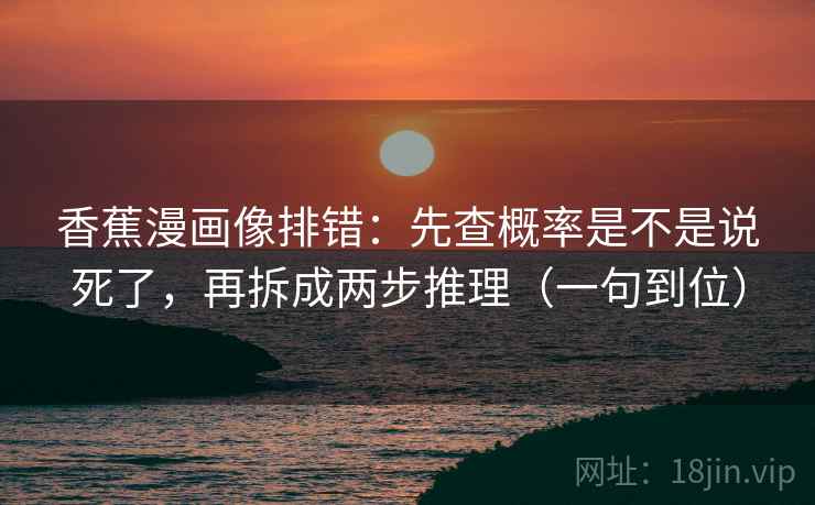 香蕉漫画像排错:先查概率是不是说死了,再拆成两步推理(一句到位) 香蕉漫画像排错:先查概率是不是说死了,再拆成两步推理(一句到位)