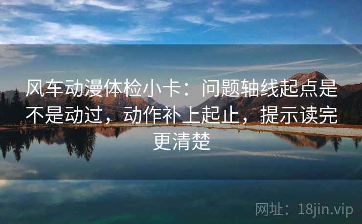 风车动漫体检小卡：问题轴线起点是不是动过，动作补上起止，提示读完更清楚