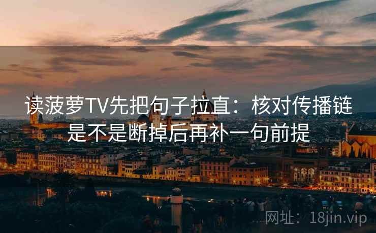 读菠萝TV先把句子拉直：核对传播链是不是断掉后再补一句前提