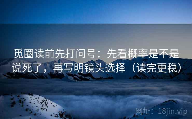 觅圈读前先打问号：先看概率是不是说死了，再写明镜头选择（读完更稳）