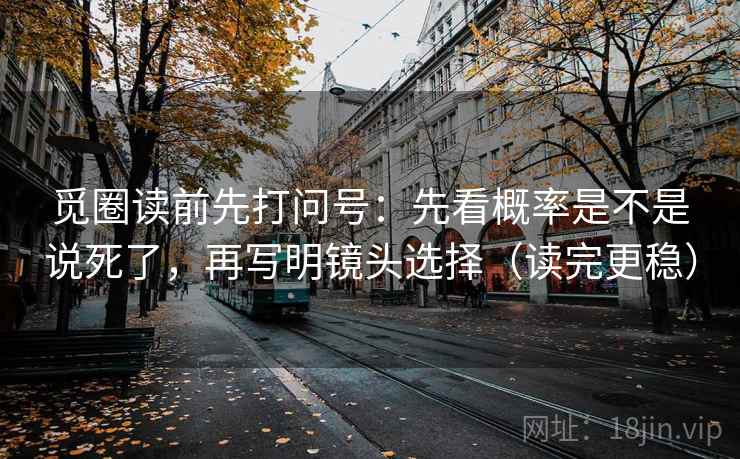 觅圈读前先打问号:先看概率是不是说死了,再写明镜头选择(读完更稳) 觅圈读前先打问号:先看概率是不是说死了,再写明镜头选择(读完更稳)