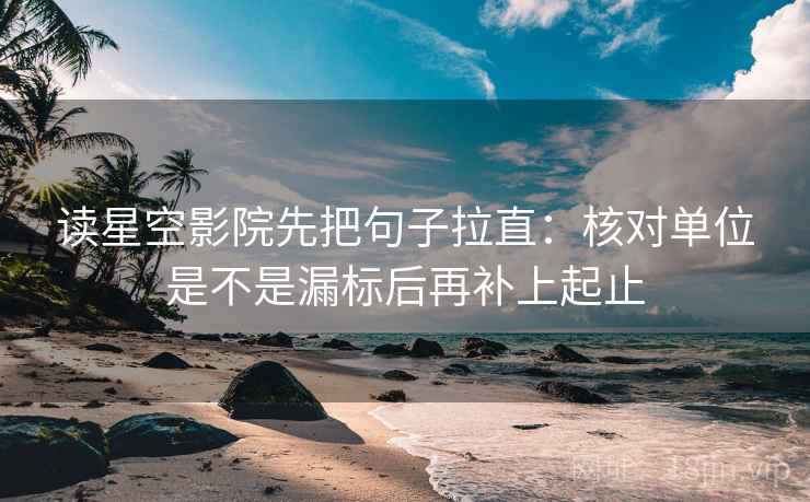读星空影院先把句子拉直:核对单位是不是漏标后再补上起止 读星空影院先把句子拉直:核对单位是不是漏标后再补上起止