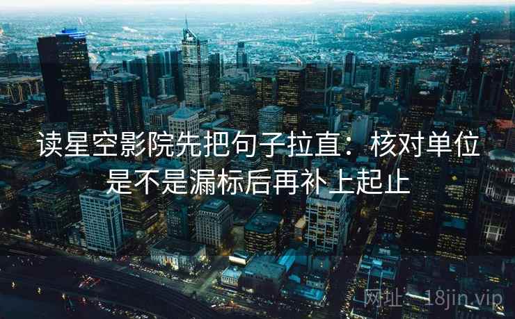 读星空影院先把句子拉直：核对单位是不是漏标后再补上起止