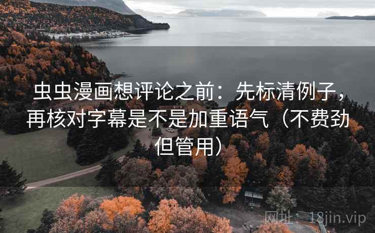 虫虫漫画想评论之前：先标清例子，再核对字幕是不是加重语气（不费劲但管用）