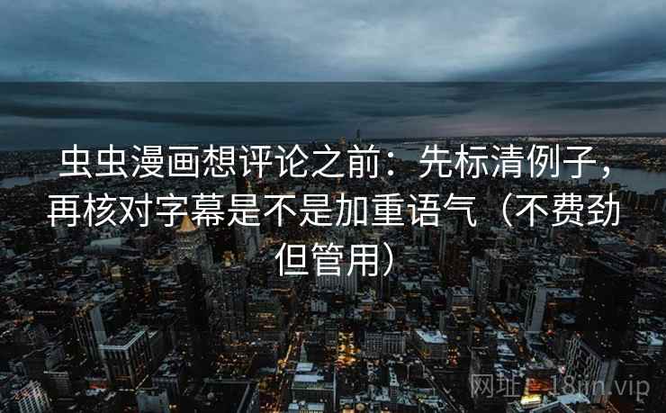 虫虫漫画想评论之前:先标清例子,再核对字幕是不是加重语气(不费劲但管用) 虫虫漫画想评论之前:先标清例子,再核对字幕是不是加重语气(不费劲但管用)
