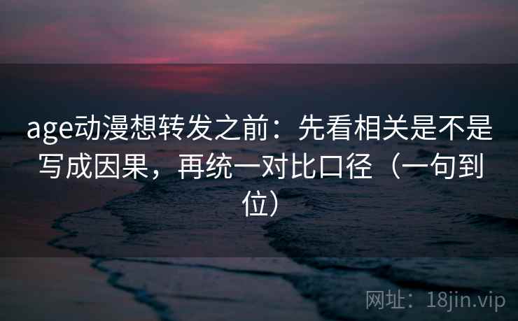 age动漫想转发之前：先看相关是不是写成因果，再统一对比口径（一句到位）