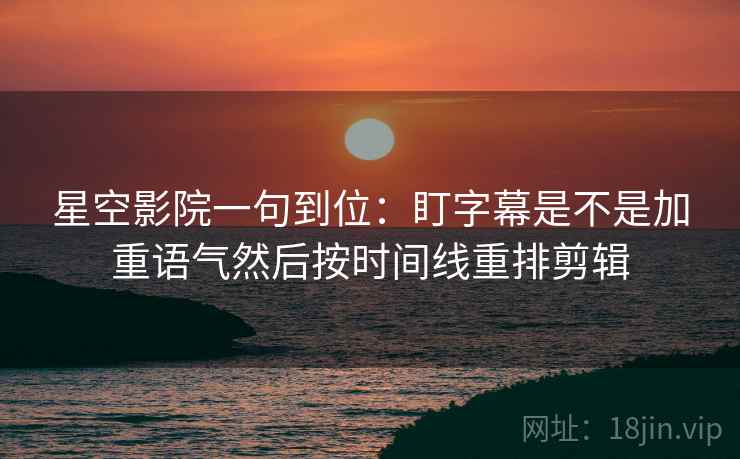 星空影院一句到位：盯字幕是不是加重语气然后按时间线重排剪辑