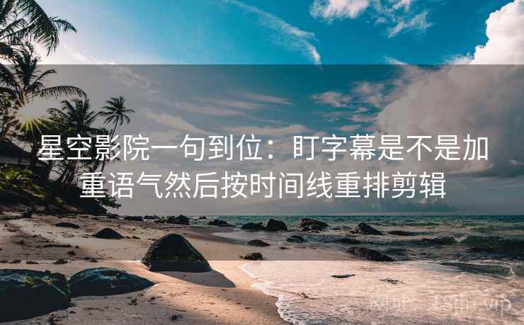星空影院一句到位:盯字幕是不是加重语气然后按时间线重排剪辑 星空影院一句到位:盯字幕是不是加重语气然后按时间线重排剪辑