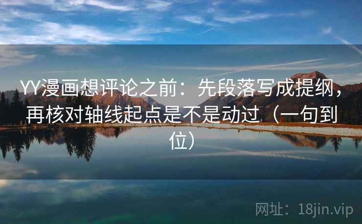 YY漫画想评论之前:先段落写成提纲,再核对轴线起点是不是动过(一句到位)