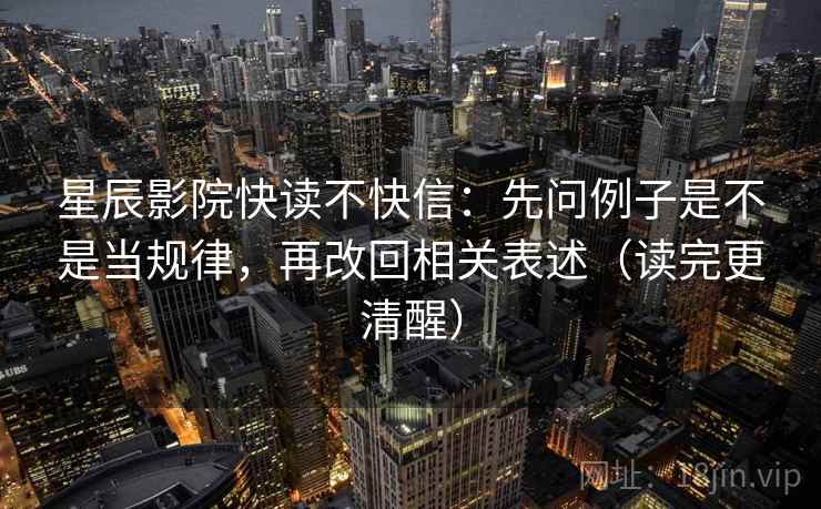 星辰影院快读不快信：先问例子是不是当规律，再改回相关表述（读完更清醒）