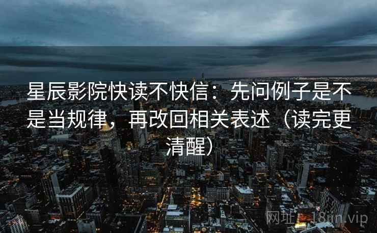 星辰影院快读不快信:先问例子是不是当规律,再改回相关表述(读完更清醒) 星辰影院快读不快信:先问例子是不是当规律,再改回相关表述(读完更清醒)