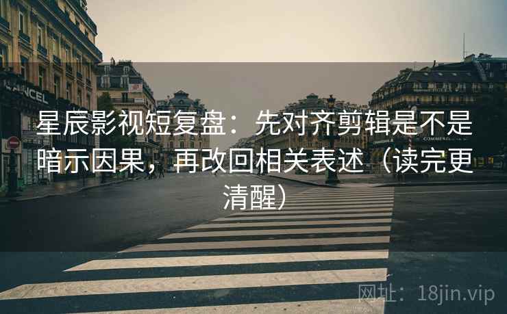 星辰影视短复盘：先对齐剪辑是不是暗示因果，再改回相关表述（读完更清醒）