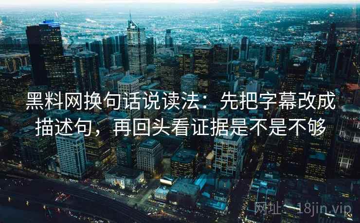 黑料网换句话说读法：先把字幕改成描述句，再回头看证据是不是不够