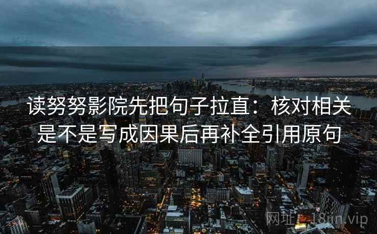 读努努影院先把句子拉直：核对相关是不是写成因果后再补全引用原句