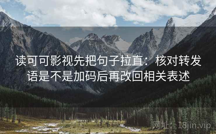 读可可影视先把句子拉直：核对转发语是不是加码后再改回相关表述