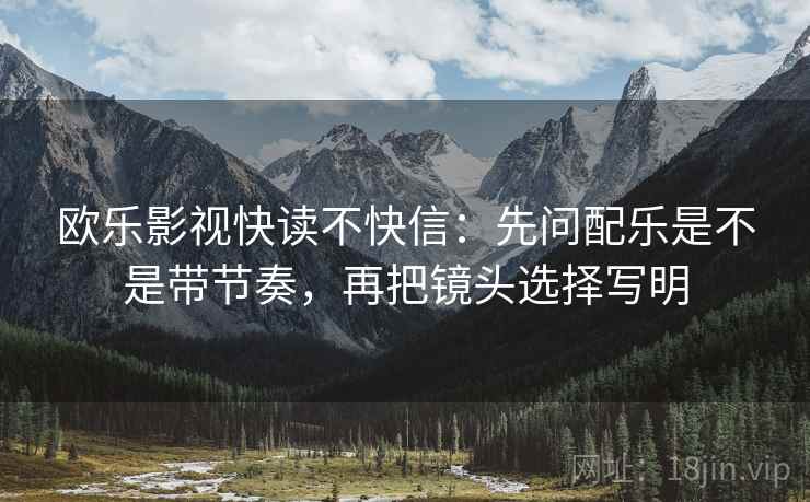 欧乐影视快读不快信:先问配乐是不是带节奏,再把镜头选择写明 欧乐影视快读不快信:先问配乐是不是带节奏,再把镜头选择写明