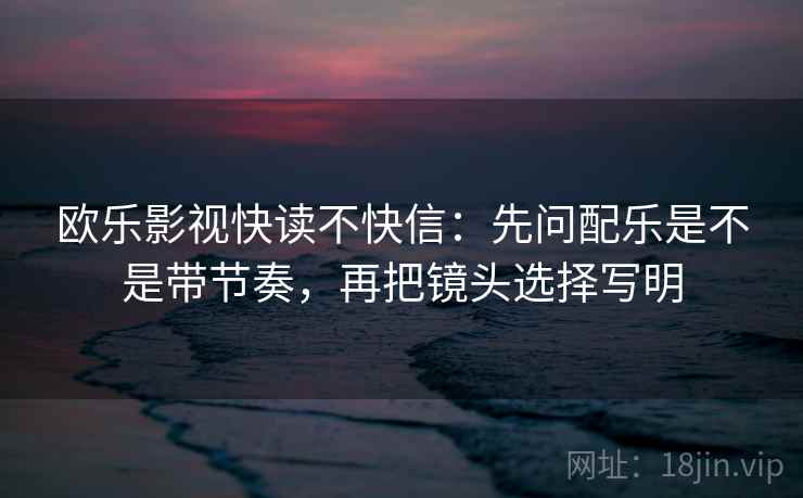 欧乐影视快读不快信：先问配乐是不是带节奏，再把镜头选择写明