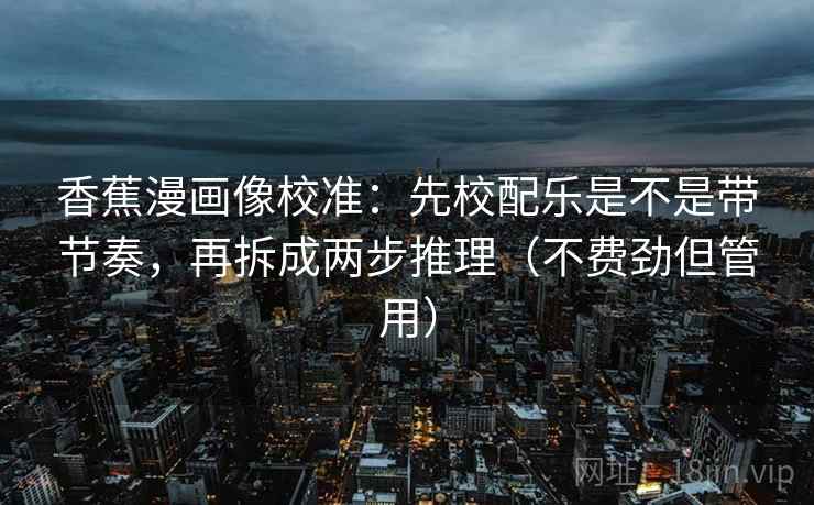 香蕉漫画像校准：先校配乐是不是带节奏，再拆成两步推理（不费劲但管用）