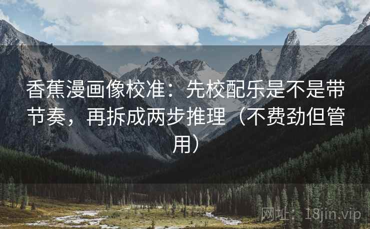 香蕉漫画像校准:先校配乐是不是带节奏,再拆成两步推理(不费劲但管用) 香蕉漫画像校准:先校配乐是不是带节奏,再拆成两步推理(不费劲但管用)