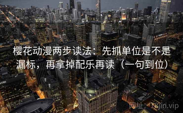樱花动漫两步读法：先抓单位是不是漏标，再拿掉配乐再读（一句到位）