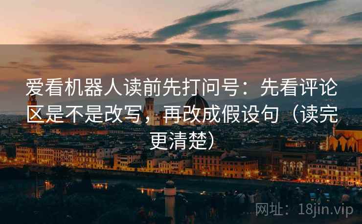 爱看机器人读前先打问号:先看评论区是不是改写,再改成假设句(读完更清楚)