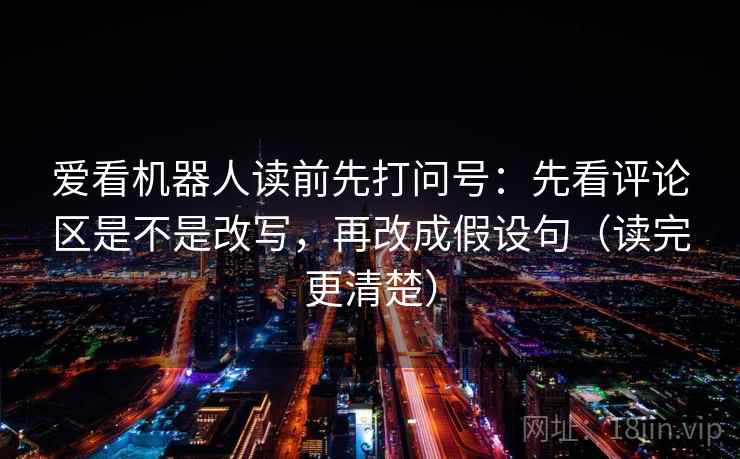 爱看机器人读前先打问号:先看评论区是不是改写,再改成假设句(读完更清楚) 爱看机器人读前先打问号:先看评论区是不是改写,再改成假设句(读完更清楚)